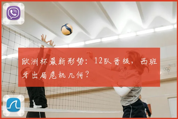 欧洲杯最新形势：12队晋级，西班牙出局危机几何？