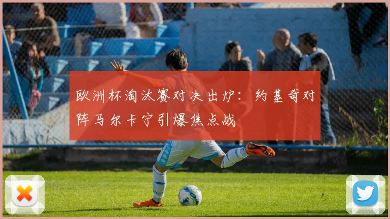 欧洲杯淘汰赛对决出炉：约基奇对阵马尔卡宁引爆焦点战